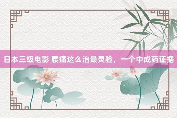 日本三级电影 腰痛这么治最灵验，一个中成药证据