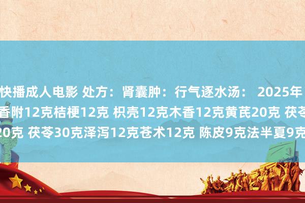 快播成人电影 处方：肾囊肿：行气逐水汤： 2025年 4 月 20 号 柴胡12克香附12克桔梗12克 枳壳12克木香12克黄芪20克 茯苓30克泽泻12克苍术12克 陈皮9克法半夏9克 桃仁9克红花9克 甲