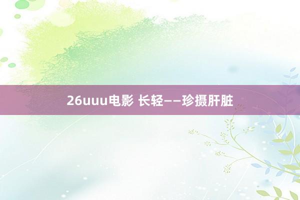 26uuu电影 长轻——珍摄肝脏