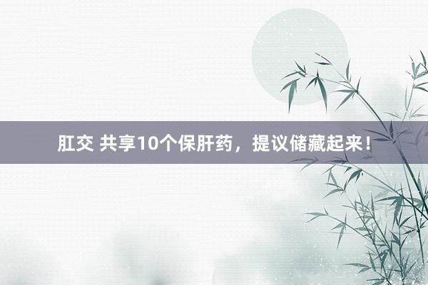 肛交 共享10个保肝药,提议储藏起来!