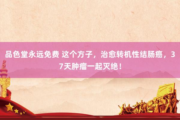 品色堂永远免费 这个方子，治愈转机性结肠癌，37天肿瘤一起灭绝！