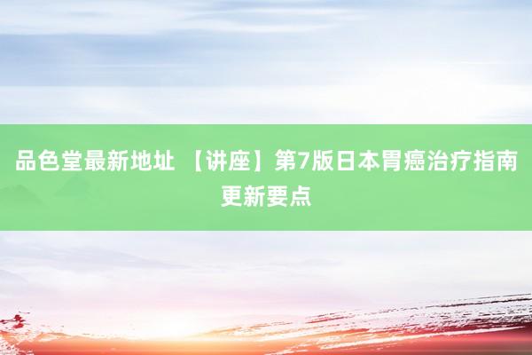 品色堂最新地址 【讲座】第7版日本胃癌治疗指南更新要点