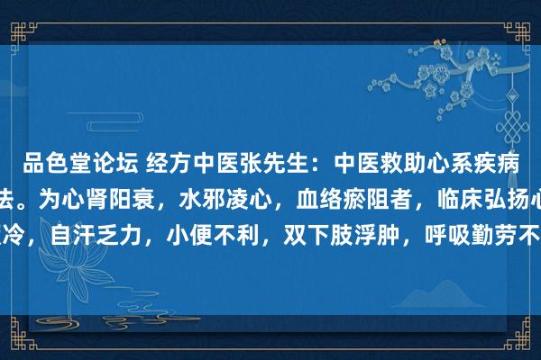 品色堂论坛 经方中医张先生:中医救助心系疾病训诫与设施:温补心阳法。为心肾阳衰,水邪凌心,血络瘀阻者,临床弘扬心悸气短、昆仲厥冷,自汗乏力,小便不利,双下肢浮肿,呼吸勤劳不可横卧,舌紫滑润,口唇青紫,脉千里细...