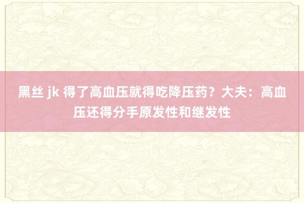 黑丝 jk 得了高血压就得吃降压药？大夫：高血压还得分手原发性和继发性