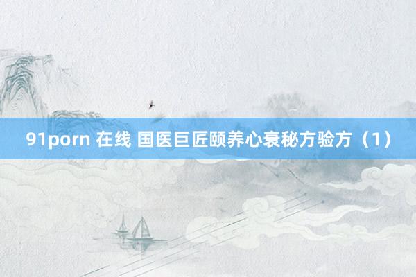 91porn 在线 国医巨匠颐养心衰秘方验方（1）
