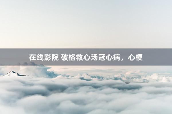 在线影院 破格救心汤冠心病，心梗