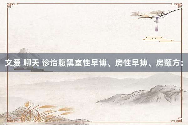 文爱 聊天 诊治腹黑室性早博、房性早搏、房颤方: