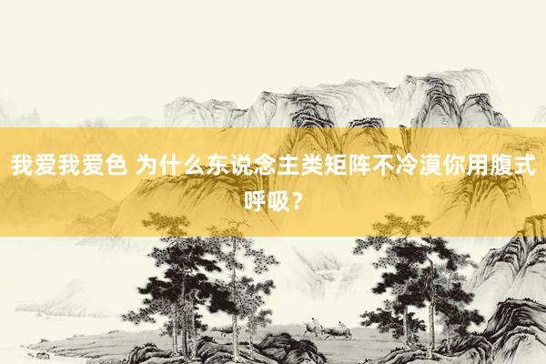 我爱我爱色 为什么东说念主类矩阵不冷漠你用腹式呼吸？