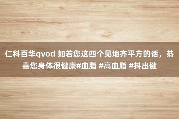 仁科百华qvod 如若您这四个见地齐平方的话，恭喜您身体很健康#血脂 #高血脂 #抖出健