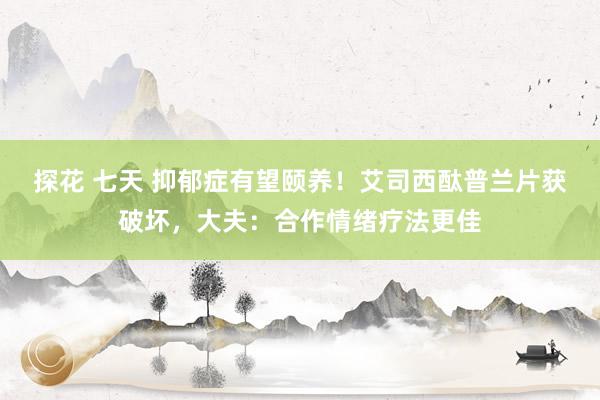 探花 七天 抑郁症有望颐养！艾司西酞普兰片获破坏，大夫：合作情绪疗法更佳