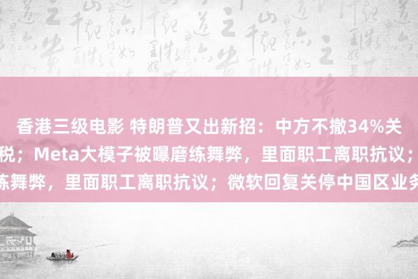 香港三级电影 特朗普又出新招：中方不撤34%关税就再特地加征50%关税；Meta大模子被曝磨练舞弊，里面职工离职抗议；微软回复关停中国区业务