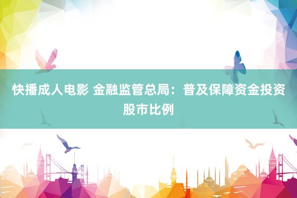 快播成人电影 金融监管总局：普及保障资金投资股市比例