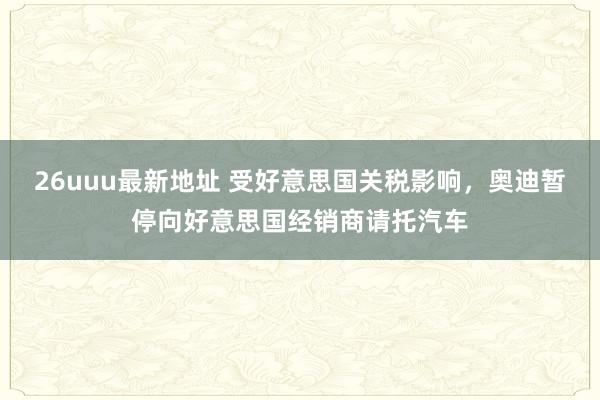 26uuu最新地址 受好意思国关税影响，奥迪暂停向好意思国经销商请托汽车