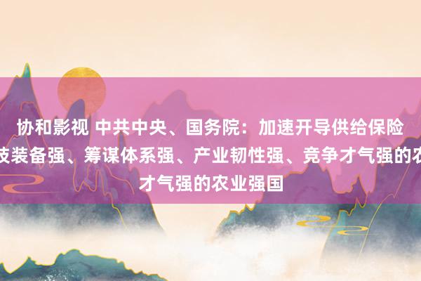 协和影视 中共中央、国务院：加速开导供给保险强、科技装备强、筹谋体系强、产业韧性强、竞争才气强的农业强国